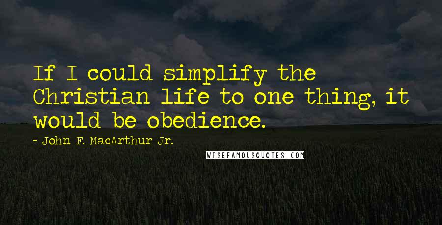 John F. MacArthur Jr. Quotes: If I could simplify the Christian life to one thing, it would be obedience.