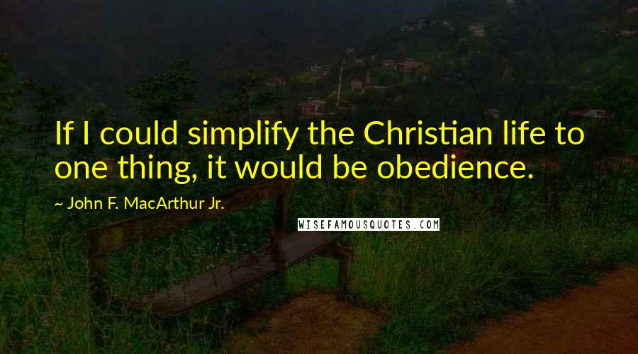 John F. MacArthur Jr. Quotes: If I could simplify the Christian life to one thing, it would be obedience.