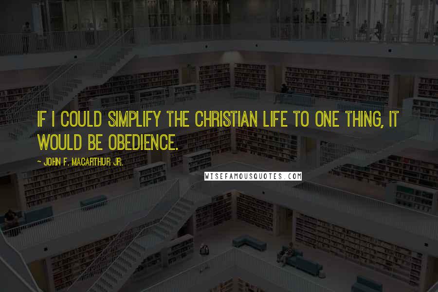 John F. MacArthur Jr. Quotes: If I could simplify the Christian life to one thing, it would be obedience.