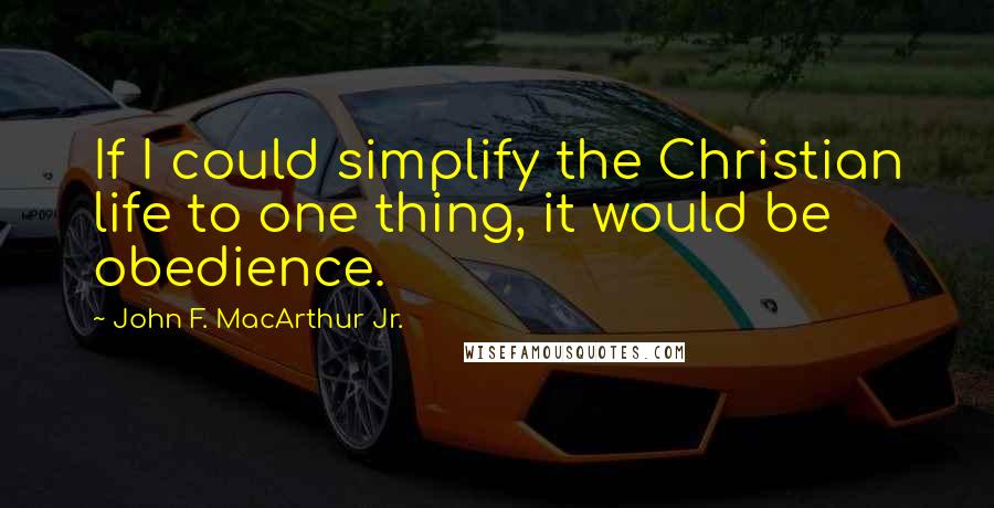 John F. MacArthur Jr. Quotes: If I could simplify the Christian life to one thing, it would be obedience.