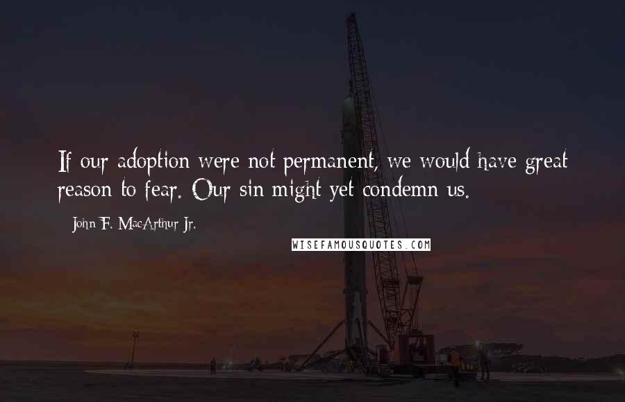 John F. MacArthur Jr. Quotes: If our adoption were not permanent, we would have great reason to fear. Our sin might yet condemn us.