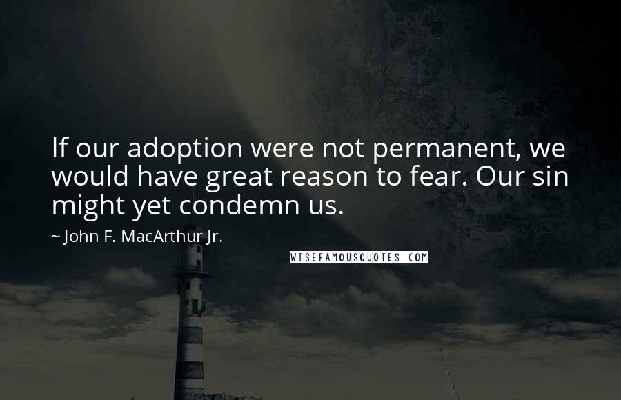 John F. MacArthur Jr. Quotes: If our adoption were not permanent, we would have great reason to fear. Our sin might yet condemn us.