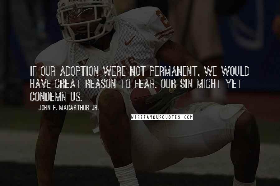 John F. MacArthur Jr. Quotes: If our adoption were not permanent, we would have great reason to fear. Our sin might yet condemn us.