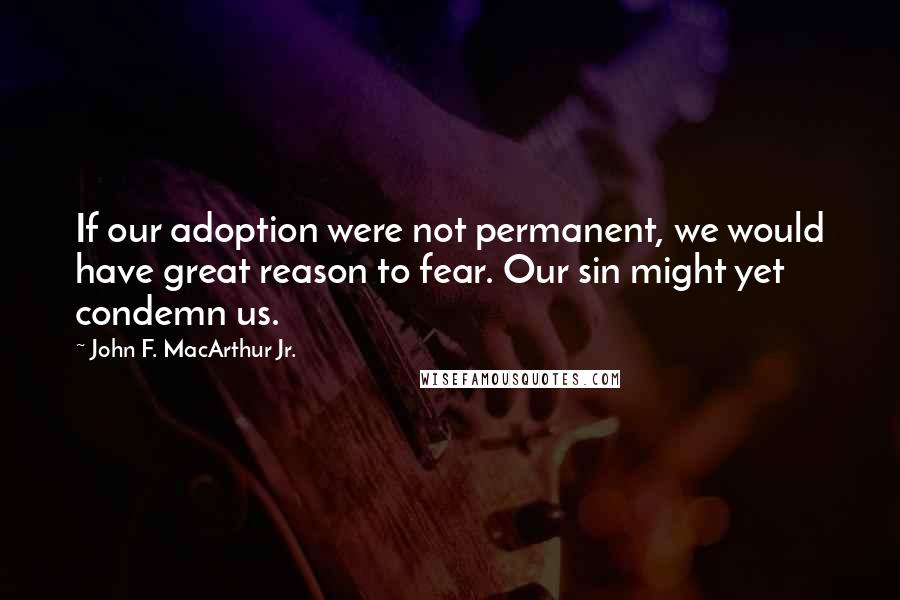 John F. MacArthur Jr. Quotes: If our adoption were not permanent, we would have great reason to fear. Our sin might yet condemn us.