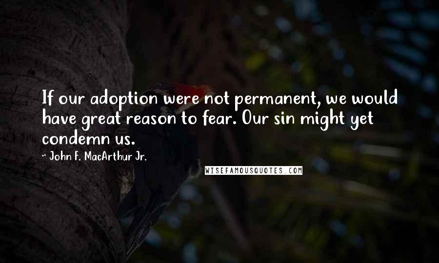 John F. MacArthur Jr. Quotes: If our adoption were not permanent, we would have great reason to fear. Our sin might yet condemn us.