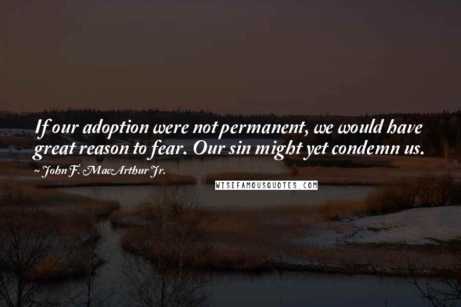 John F. MacArthur Jr. Quotes: If our adoption were not permanent, we would have great reason to fear. Our sin might yet condemn us.