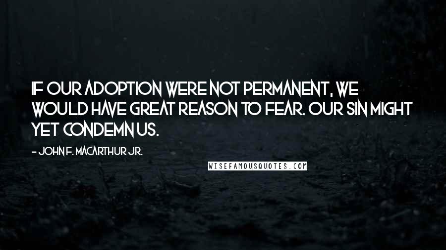 John F. MacArthur Jr. Quotes: If our adoption were not permanent, we would have great reason to fear. Our sin might yet condemn us.