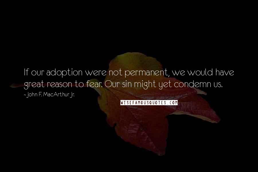 John F. MacArthur Jr. Quotes: If our adoption were not permanent, we would have great reason to fear. Our sin might yet condemn us.
