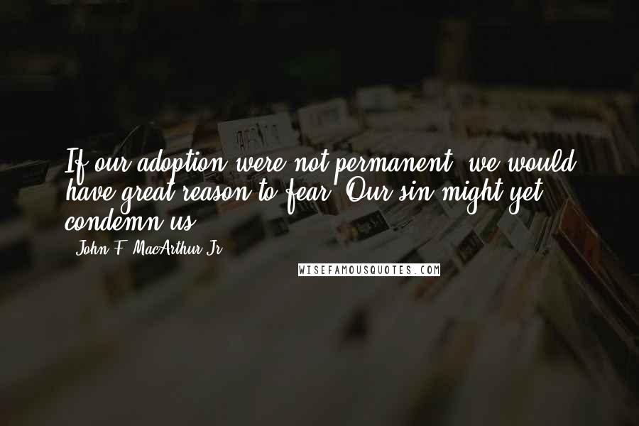 John F. MacArthur Jr. Quotes: If our adoption were not permanent, we would have great reason to fear. Our sin might yet condemn us.