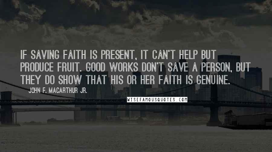 John F. MacArthur Jr. Quotes: If saving faith is present, it can't help but produce fruit. Good works don't save a person, but they do show that his or her faith is genuine.