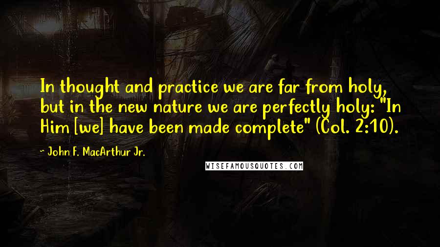 John F. MacArthur Jr. Quotes: In thought and practice we are far from holy, but in the new nature we are perfectly holy: "In Him [we] have been made complete" (Col. 2:10).