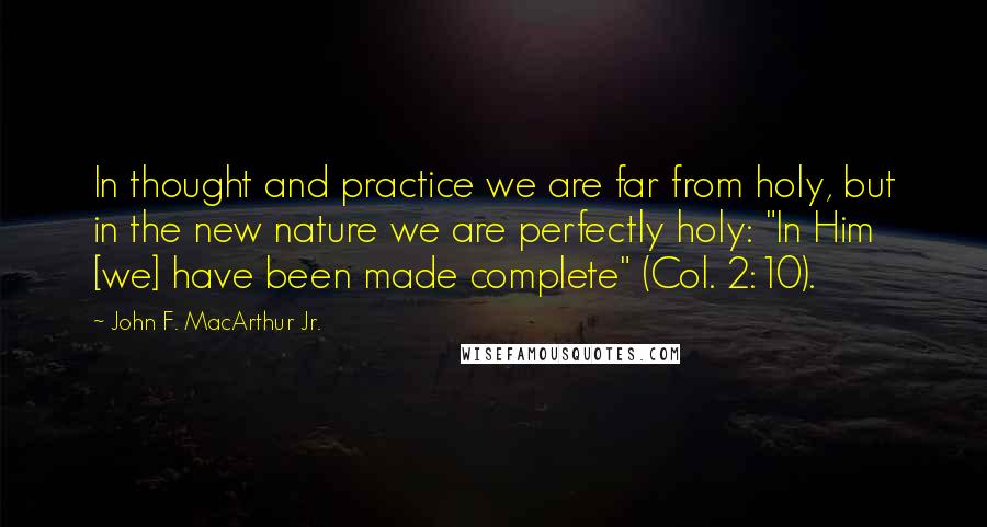 John F. MacArthur Jr. Quotes: In thought and practice we are far from holy, but in the new nature we are perfectly holy: "In Him [we] have been made complete" (Col. 2:10).