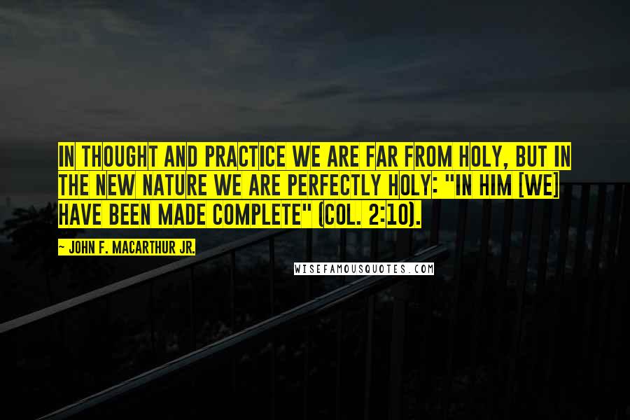 John F. MacArthur Jr. Quotes: In thought and practice we are far from holy, but in the new nature we are perfectly holy: "In Him [we] have been made complete" (Col. 2:10).