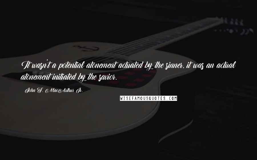 John F. MacArthur Jr. Quotes: It wasn't a potential atonement actuated by the sinner, it was an actual atonement initiated by the savior.