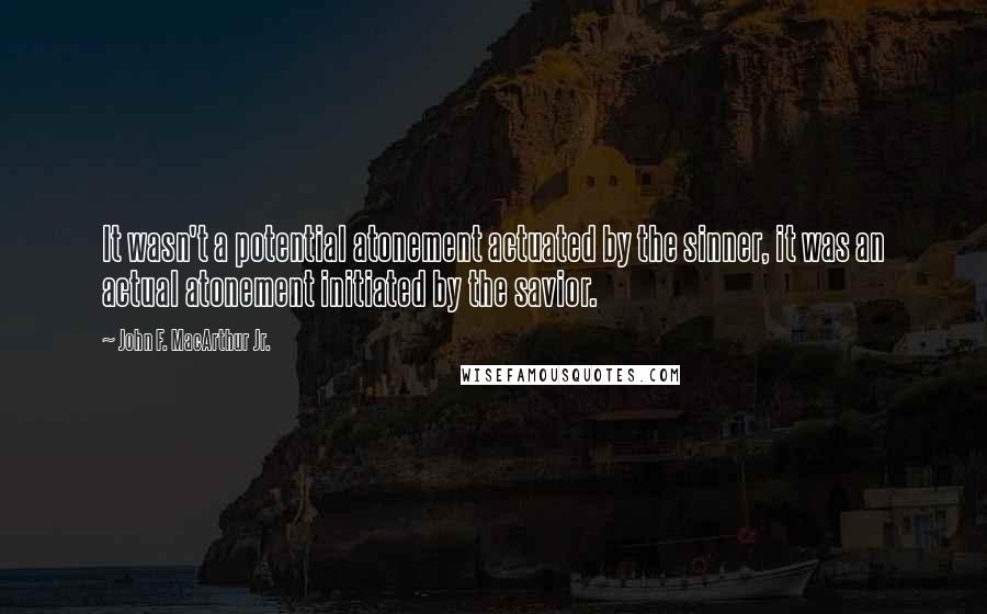 John F. MacArthur Jr. Quotes: It wasn't a potential atonement actuated by the sinner, it was an actual atonement initiated by the savior.