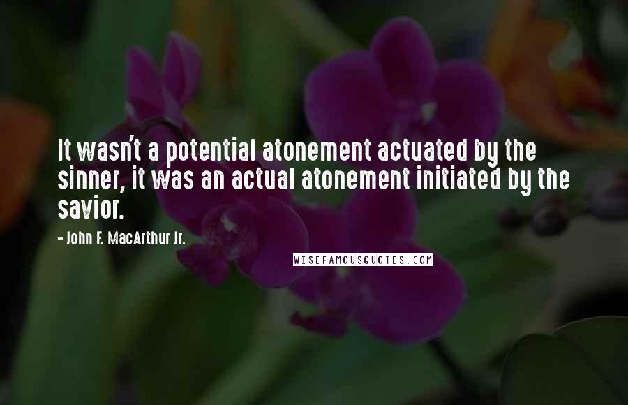 John F. MacArthur Jr. Quotes: It wasn't a potential atonement actuated by the sinner, it was an actual atonement initiated by the savior.