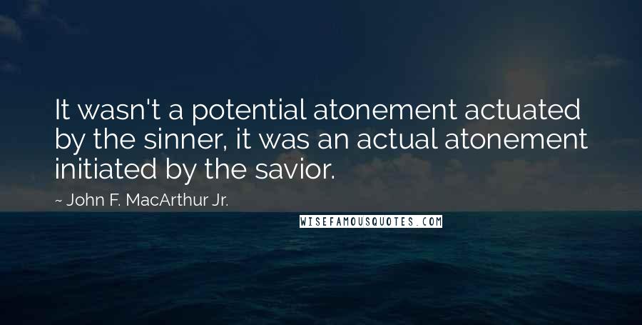 John F. MacArthur Jr. Quotes: It wasn't a potential atonement actuated by the sinner, it was an actual atonement initiated by the savior.