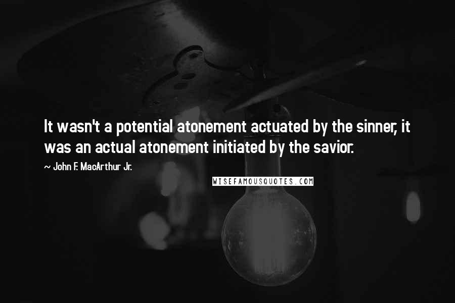 John F. MacArthur Jr. Quotes: It wasn't a potential atonement actuated by the sinner, it was an actual atonement initiated by the savior.