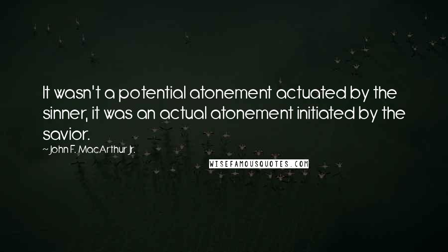 John F. MacArthur Jr. Quotes: It wasn't a potential atonement actuated by the sinner, it was an actual atonement initiated by the savior.