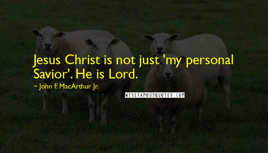 John F. MacArthur Jr. Quotes: Jesus Christ is not just 'my personal Savior'. He is Lord.