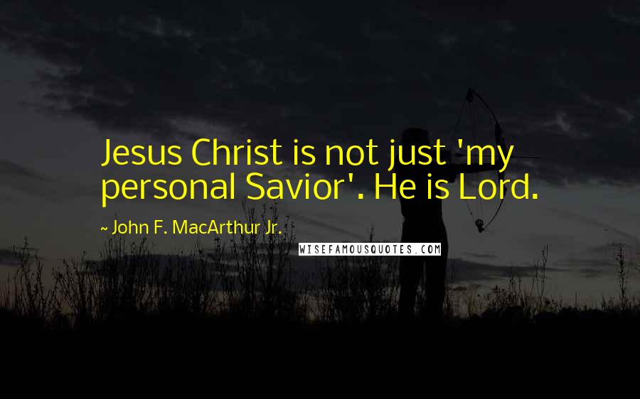 John F. MacArthur Jr. Quotes: Jesus Christ is not just 'my personal Savior'. He is Lord.