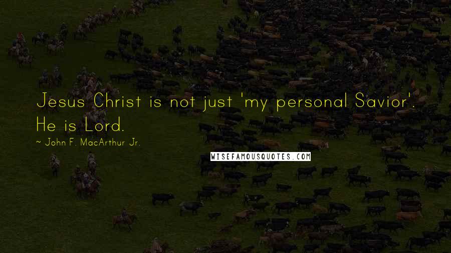 John F. MacArthur Jr. Quotes: Jesus Christ is not just 'my personal Savior'. He is Lord.