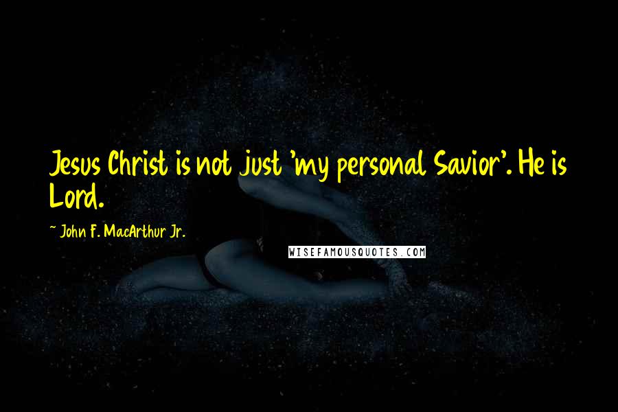 John F. MacArthur Jr. Quotes: Jesus Christ is not just 'my personal Savior'. He is Lord.