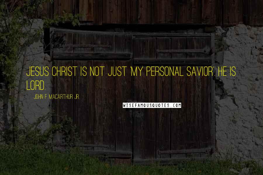 John F. MacArthur Jr. Quotes: Jesus Christ is not just 'my personal Savior'. He is Lord.