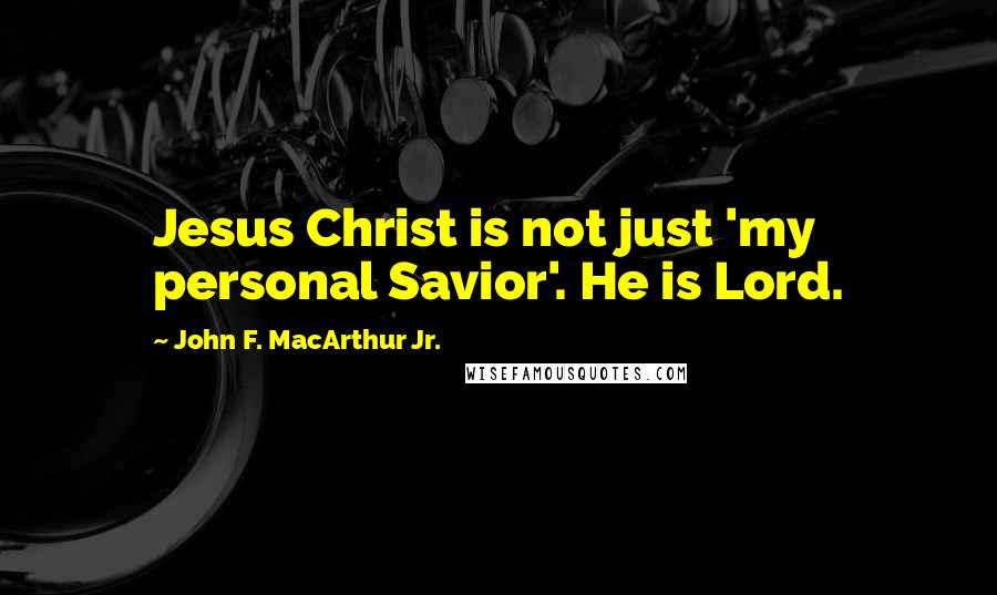 John F. MacArthur Jr. Quotes: Jesus Christ is not just 'my personal Savior'. He is Lord.