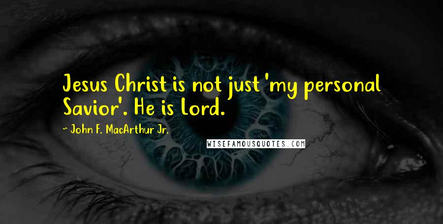 John F. MacArthur Jr. Quotes: Jesus Christ is not just 'my personal Savior'. He is Lord.