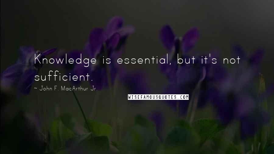 John F. MacArthur Jr. Quotes: Knowledge is essential, but it's not sufficient.