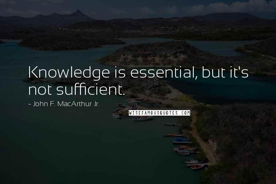 John F. MacArthur Jr. Quotes: Knowledge is essential, but it's not sufficient.