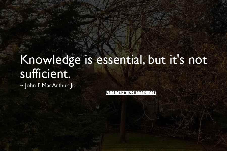 John F. MacArthur Jr. Quotes: Knowledge is essential, but it's not sufficient.