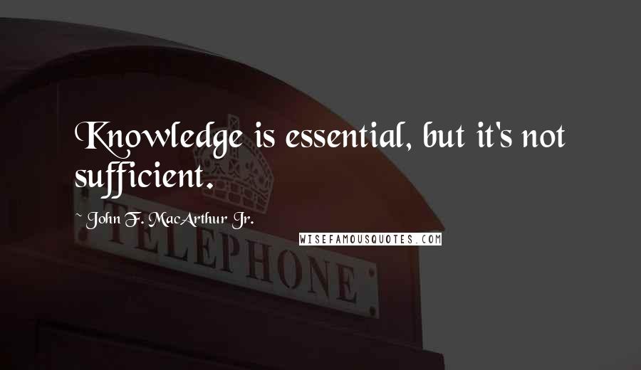 John F. MacArthur Jr. Quotes: Knowledge is essential, but it's not sufficient.