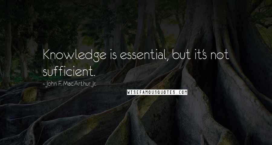 John F. MacArthur Jr. Quotes: Knowledge is essential, but it's not sufficient.