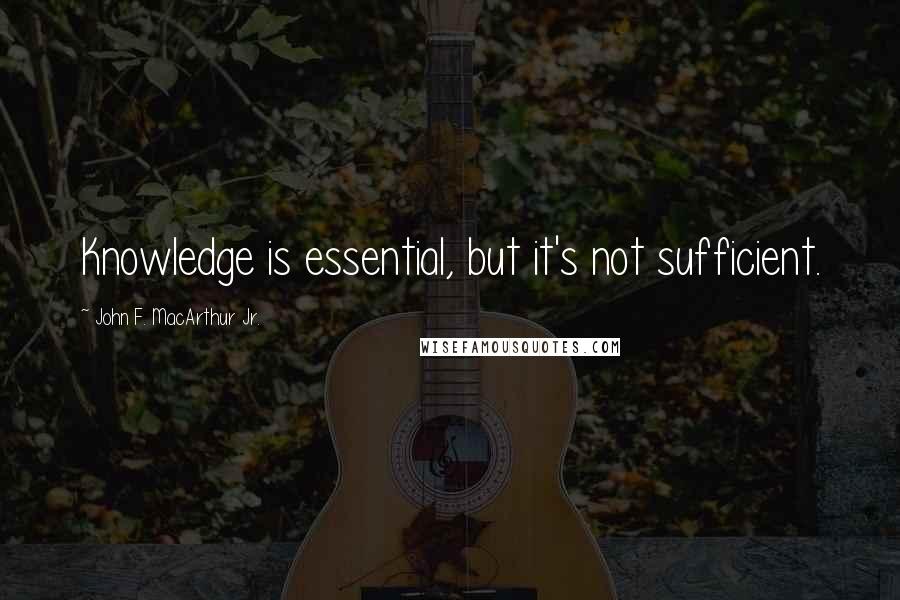 John F. MacArthur Jr. Quotes: Knowledge is essential, but it's not sufficient.