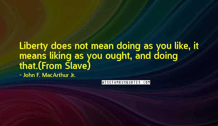 John F. MacArthur Jr. Quotes: Liberty does not mean doing as you like, it means liking as you ought, and doing that.(From Slave)