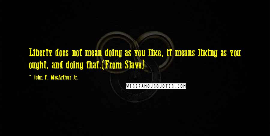 John F. MacArthur Jr. Quotes: Liberty does not mean doing as you like, it means liking as you ought, and doing that.(From Slave)