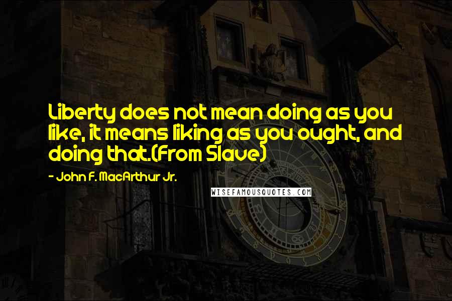 John F. MacArthur Jr. Quotes: Liberty does not mean doing as you like, it means liking as you ought, and doing that.(From Slave)