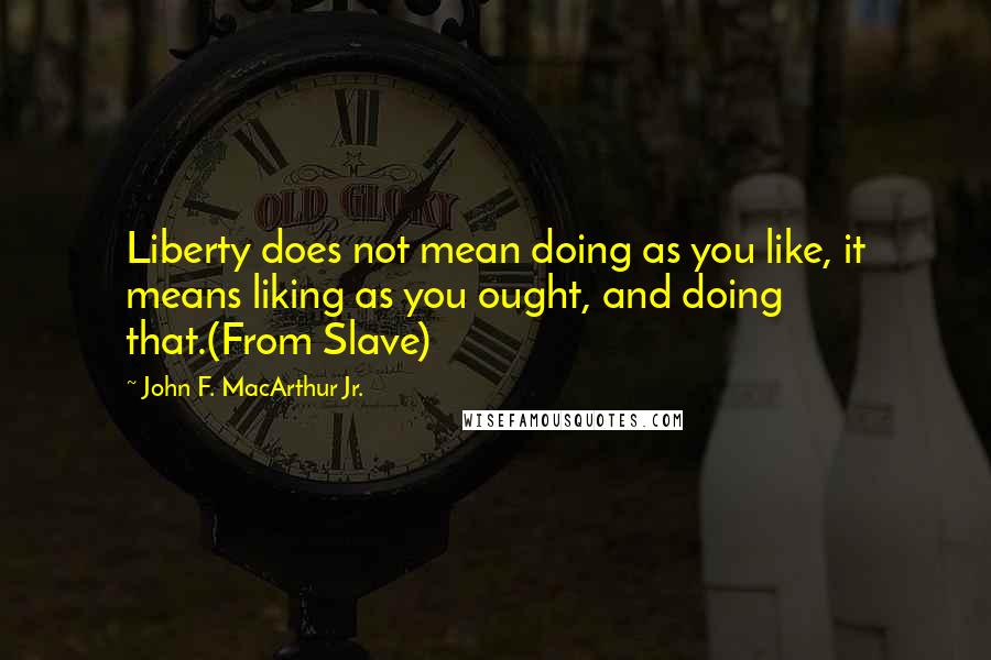 John F. MacArthur Jr. Quotes: Liberty does not mean doing as you like, it means liking as you ought, and doing that.(From Slave)