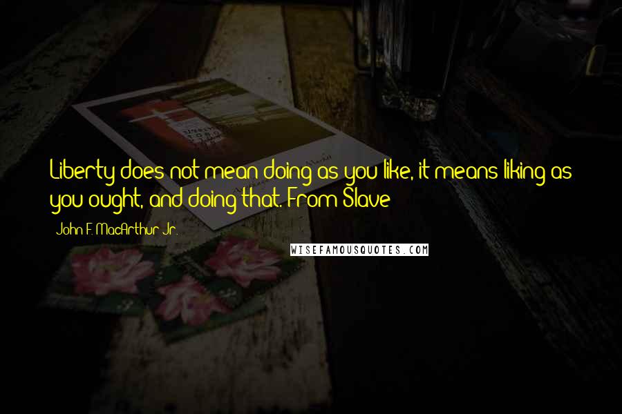 John F. MacArthur Jr. Quotes: Liberty does not mean doing as you like, it means liking as you ought, and doing that.(From Slave)