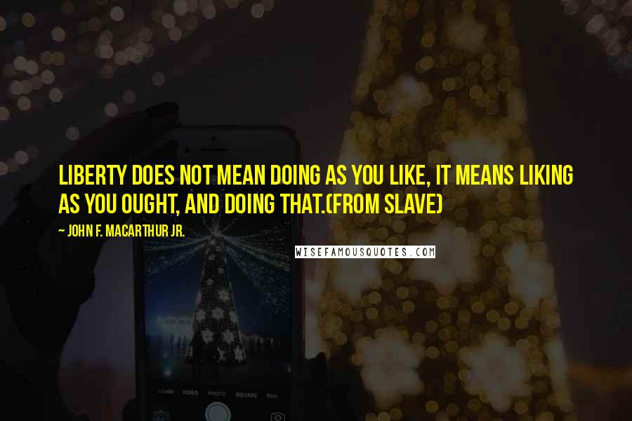 John F. MacArthur Jr. Quotes: Liberty does not mean doing as you like, it means liking as you ought, and doing that.(From Slave)