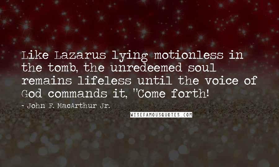 John F. MacArthur Jr. Quotes: Like Lazarus lying motionless in the tomb, the unredeemed soul remains lifeless until the voice of God commands it, "Come forth!