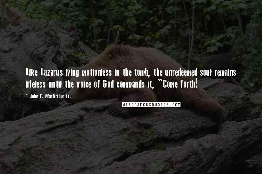 John F. MacArthur Jr. Quotes: Like Lazarus lying motionless in the tomb, the unredeemed soul remains lifeless until the voice of God commands it, "Come forth!