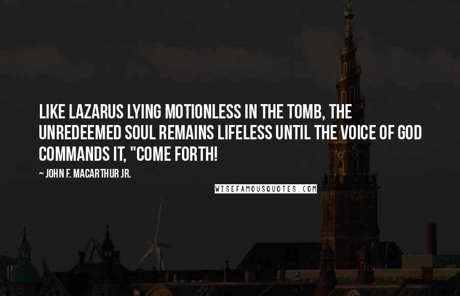 John F. MacArthur Jr. Quotes: Like Lazarus lying motionless in the tomb, the unredeemed soul remains lifeless until the voice of God commands it, "Come forth!