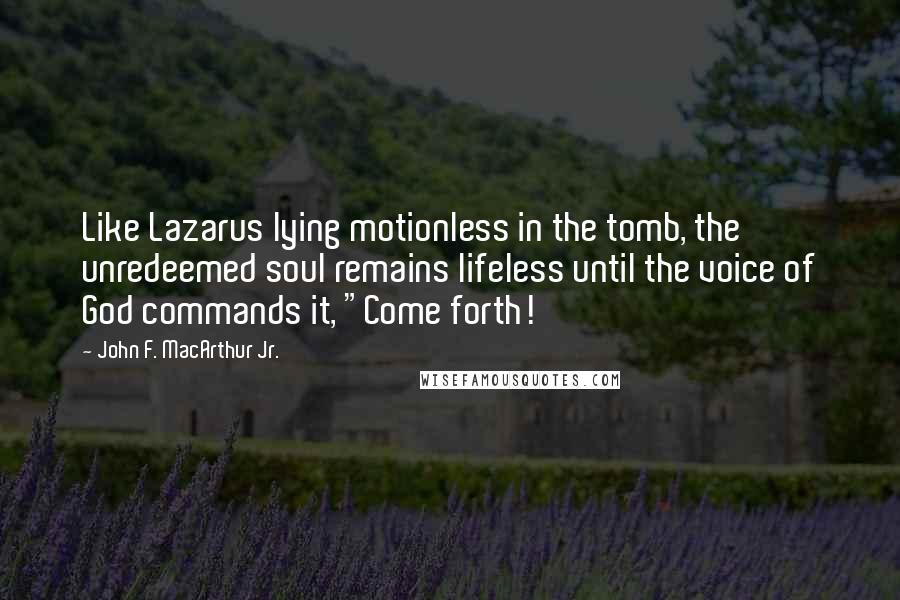 John F. MacArthur Jr. Quotes: Like Lazarus lying motionless in the tomb, the unredeemed soul remains lifeless until the voice of God commands it, "Come forth!