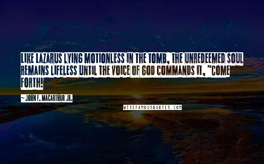 John F. MacArthur Jr. Quotes: Like Lazarus lying motionless in the tomb, the unredeemed soul remains lifeless until the voice of God commands it, "Come forth!