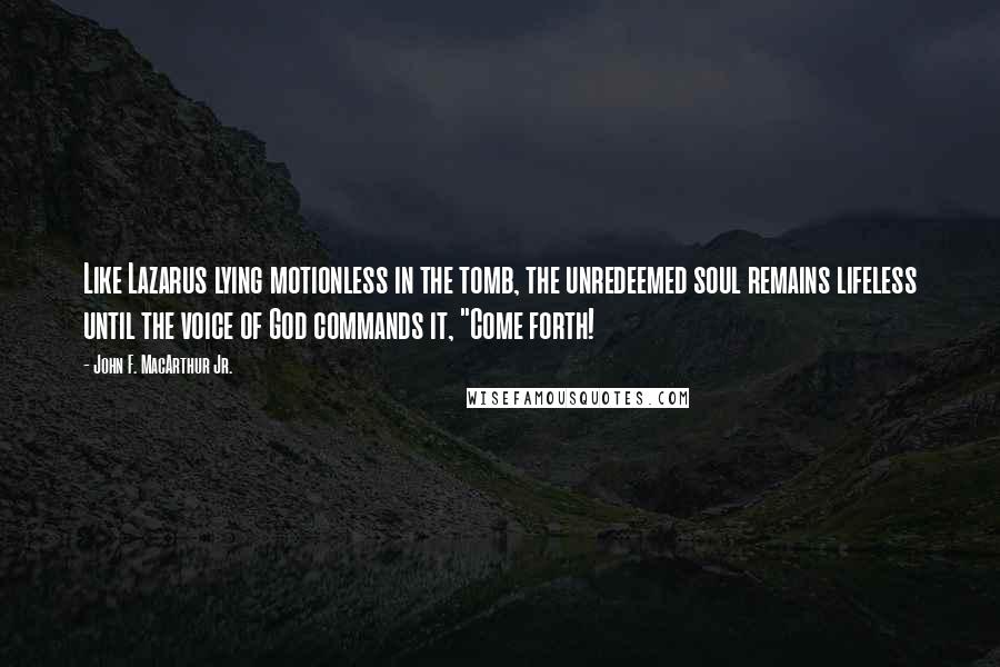 John F. MacArthur Jr. Quotes: Like Lazarus lying motionless in the tomb, the unredeemed soul remains lifeless until the voice of God commands it, "Come forth!