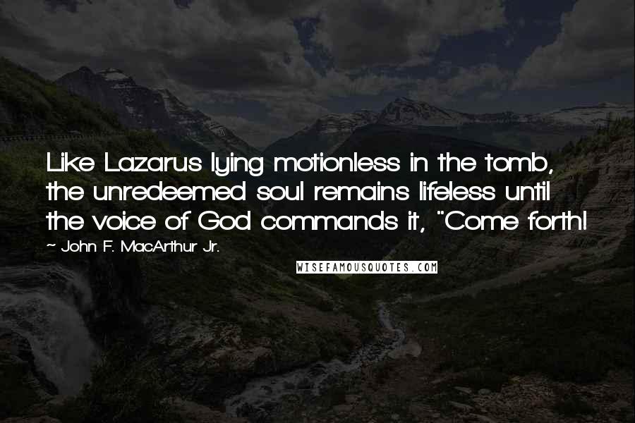 John F. MacArthur Jr. Quotes: Like Lazarus lying motionless in the tomb, the unredeemed soul remains lifeless until the voice of God commands it, "Come forth!