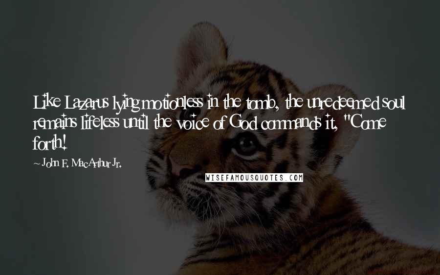 John F. MacArthur Jr. Quotes: Like Lazarus lying motionless in the tomb, the unredeemed soul remains lifeless until the voice of God commands it, "Come forth!